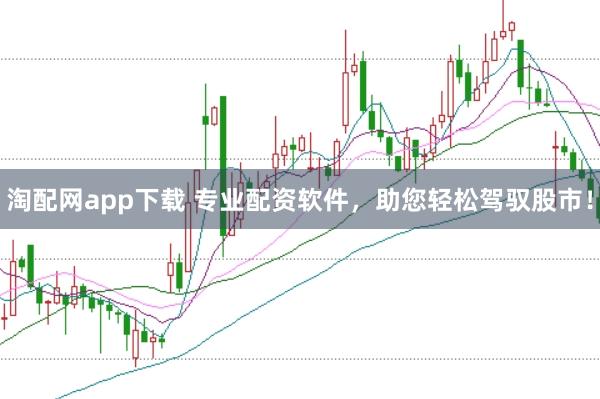 淘配网app下载 专业配资软件，助您轻松驾驭股市！