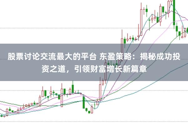 股票讨论交流最大的平台 东盈策略：揭秘成功投资之道，引领财富增长新篇章