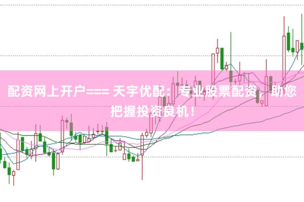配资网上开户=== 天宇优配：专业股票配资，助您把握投资良机！