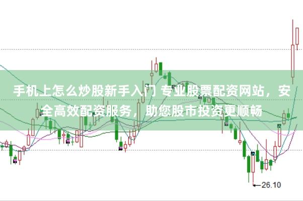 手机上怎么炒股新手入门 专业股票配资网站，安全高效配资服务，助您股市投资更顺畅