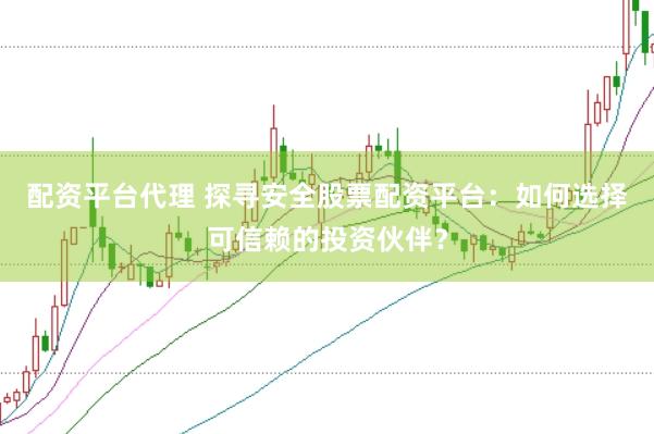 配资平台代理 探寻安全股票配资平台：如何选择可信赖的投资伙伴？