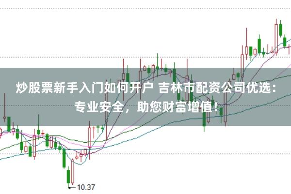 炒股票新手入门如何开户 吉林市配资公司优选：专业安全，助您财富增值！