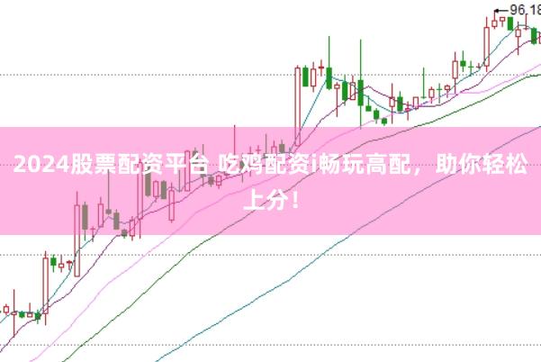 2024股票配资平台 吃鸡配资i畅玩高配，助你轻松上分！