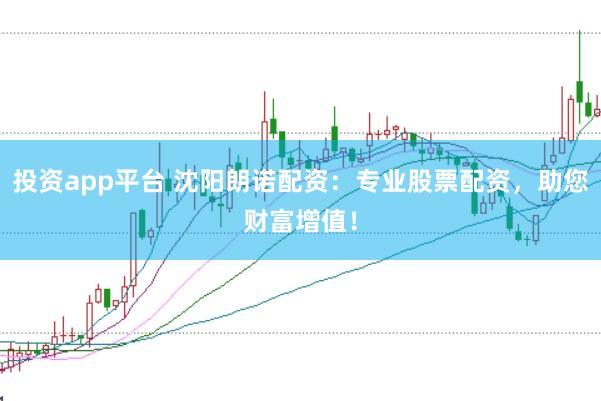 投资app平台 沈阳朗诺配资：专业股票配资，助您财富增值！