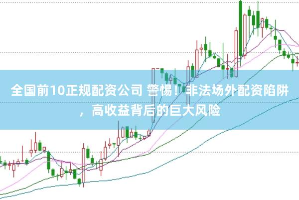 全国前10正规配资公司 警惕！非法场外配资陷阱，高收益背后的巨大风险