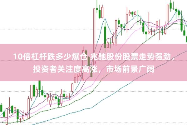 10倍杠杆跌多少爆仓 兆驰股份股票走势强劲，投资者关注度高涨，市场前景广阔