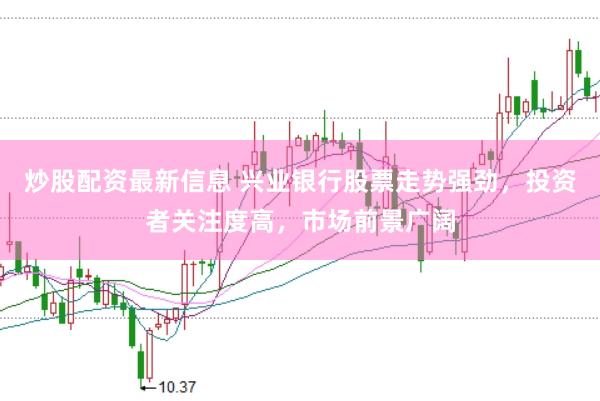 炒股配资最新信息 兴业银行股票走势强劲，投资者关注度高，市场前景广阔