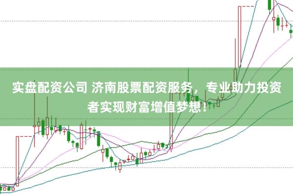 实盘配资公司 济南股票配资服务，专业助力投资者实现财富增值梦想！