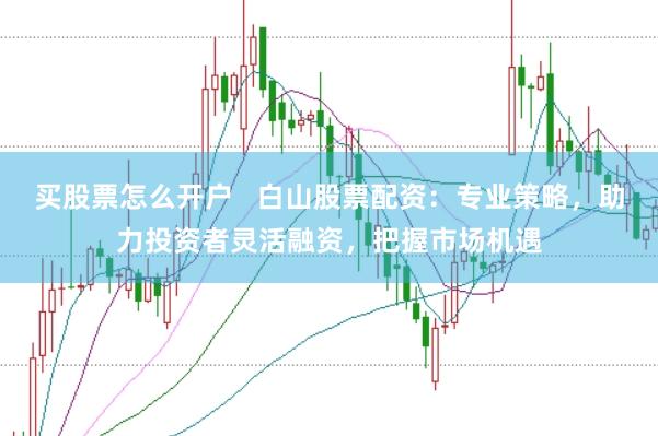 买股票怎么开户   白山股票配资：专业策略，助力投资者灵活融资，把握市场机遇