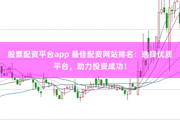 股票配资平台app 最佳配资网站排名：选择优质平台，助力投资成功！