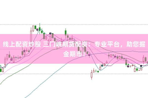 线上配资炒股 三门峡期货配资：专业平台，助您掘金期市！
