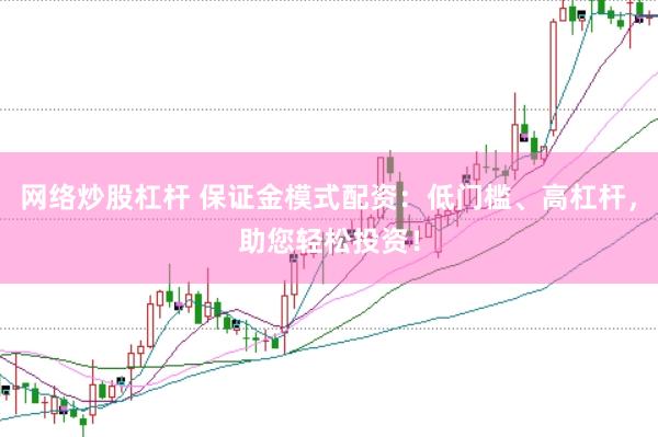网络炒股杠杆 保证金模式配资：低门槛、高杠杆，助您轻松投资！
