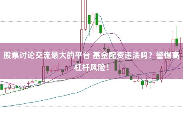 股票讨论交流最大的平台 基金配资违法吗？警惕高杠杆风险！
