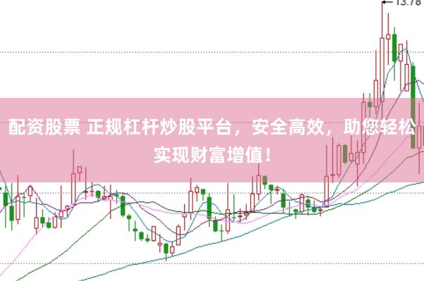 配资股票 正规杠杆炒股平台，安全高效，助您轻松实现财富增值！