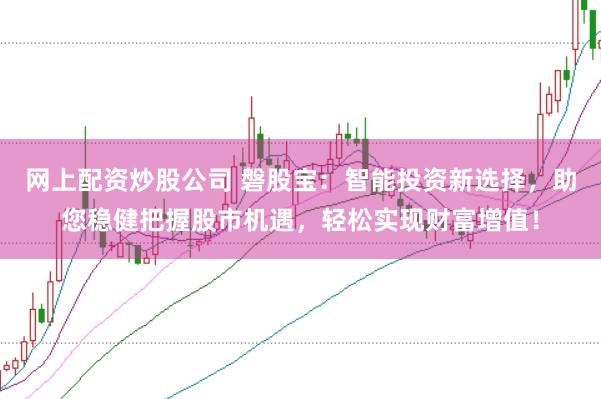 网上配资炒股公司 磐股宝：智能投资新选择，助您稳健把握股市机遇，轻松实现财富增值！