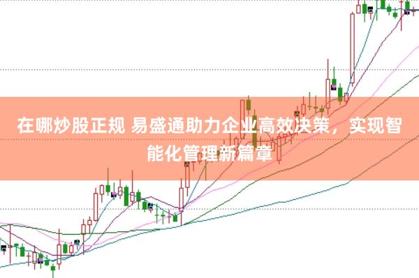 在哪炒股正规 易盛通助力企业高效决策，实现智能化管理新篇章