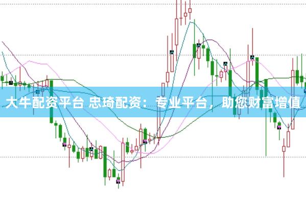 大牛配资平台 忠琦配资：专业平台，助您财富增值
