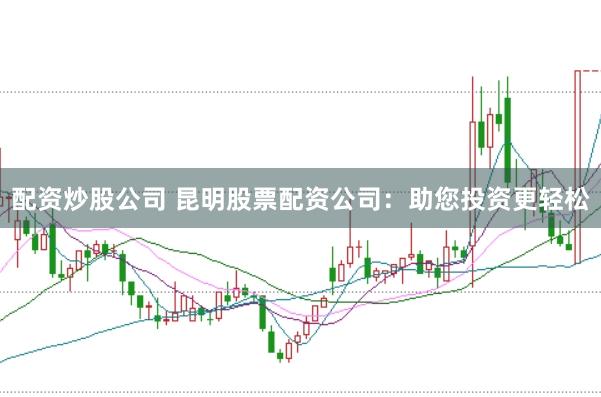 配资炒股公司 昆明股票配资公司:助您投资更轻松