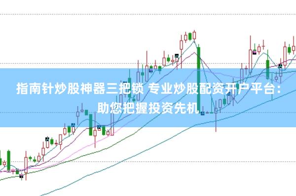 指南针炒股神器三把锁 专业炒股配资开户平台：助您把握投资先机