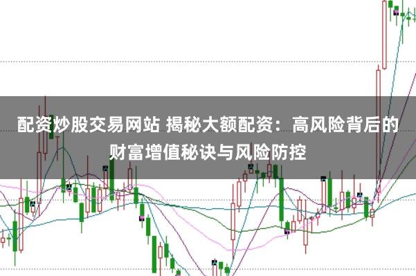 配资炒股交易网站 揭秘大额配资：高风险背后的财富增值秘诀与风险防控