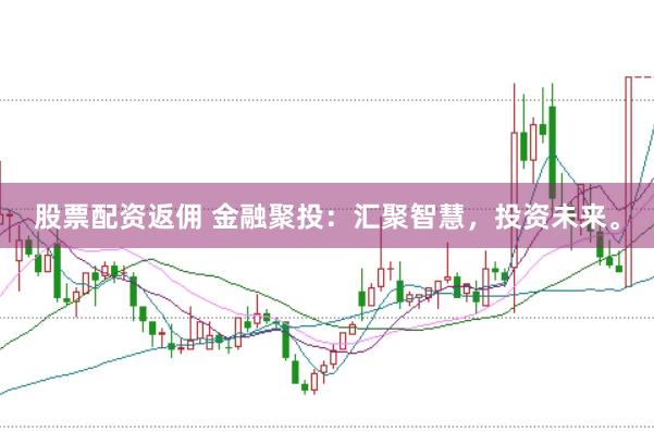股票配资返佣 金融聚投：汇聚智慧，投资未来。