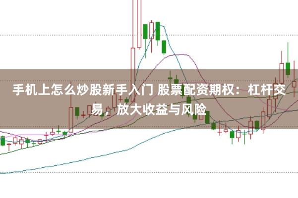 手机上怎么炒股新手入门 股票配资期权:杠杆交易,放大收益与风险