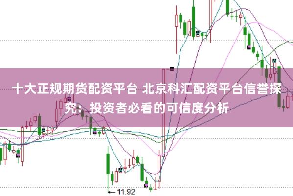 十大正规期货配资平台 北京科汇配资平台信誉探究：投资者必看的可信度分析