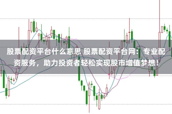 股票配资平台什么意思 股票配资平台网:专业配资服务,助力投资者轻松实现股市增值梦想!