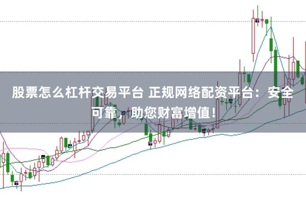 股票怎么杠杆交易平台 正规网络配资平台：安全可靠，助您财富增值！