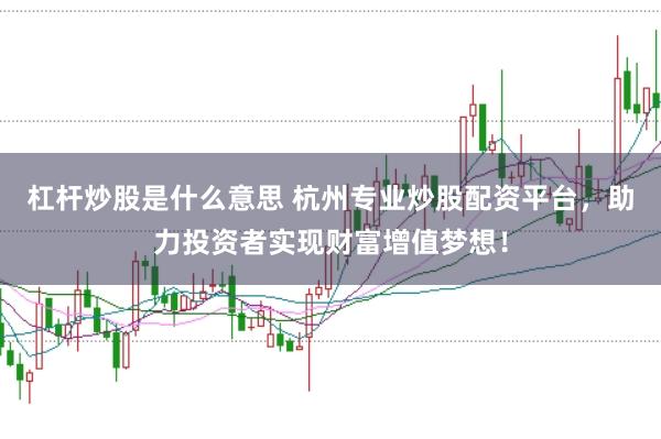 杠杆炒股是什么意思 杭州专业炒股配资平台,助力投资者实现财富增值梦想!