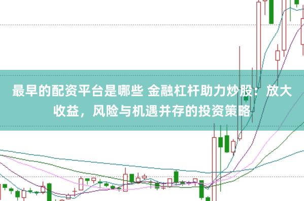 最早的配资平台是哪些 金融杠杆助力炒股：放大收益，风险与机遇并存的投资策略