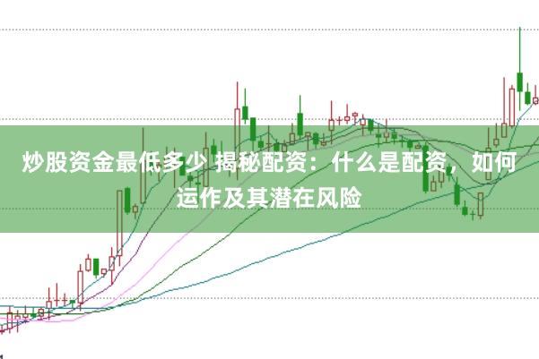 炒股资金最低多少 揭秘配资：什么是配资，如何运作及其潜在风险