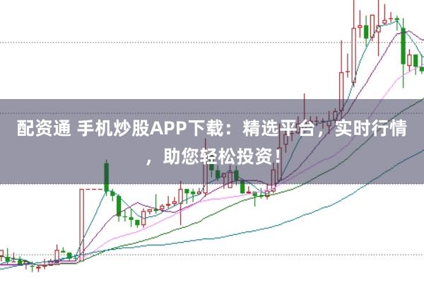 配资通 手机炒股APP下载:精选平台,实时行情,助您轻松投资!