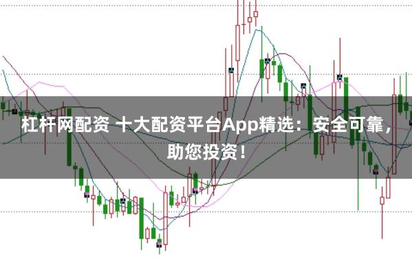 杠杆网配资 十大配资平台App精选:安全可靠,助您投资!