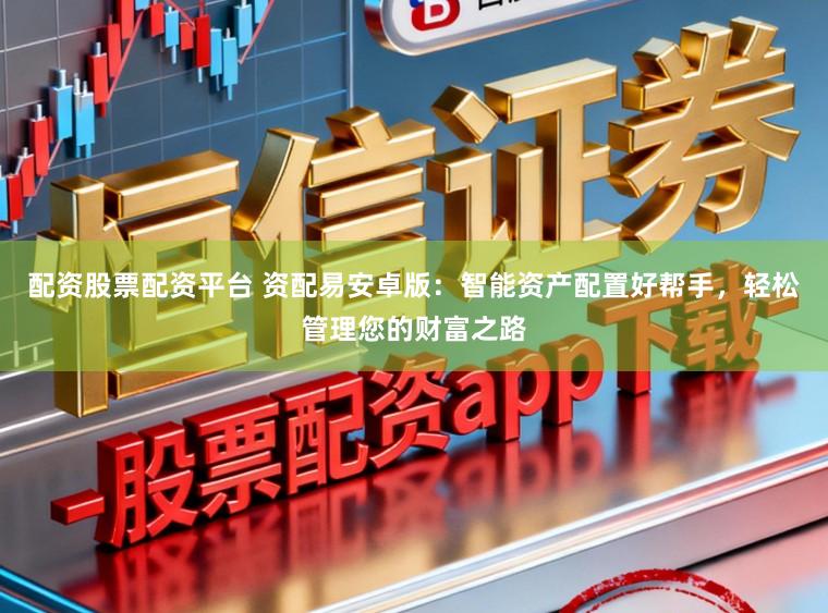 配资股票配资平台 资配易安卓版：智能资产配置好帮手，轻松管理您的财富之路