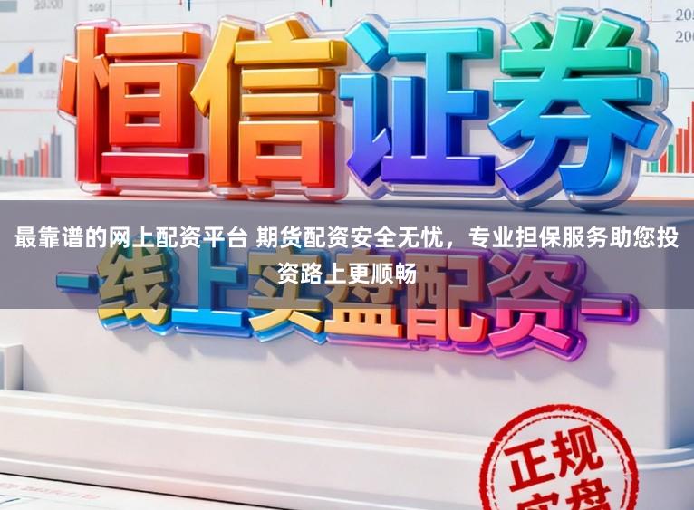 最靠谱的网上配资平台 期货配资安全无忧，专业担保服务助您投资路上更顺畅