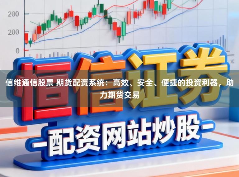 信维通信股票 期货配资系统:高效、安全、便捷的投资利器,助力期货交易