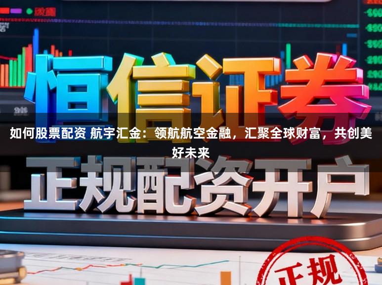 如何股票配资 航宇汇金：领航航空金融，汇聚全球财富，共创美好未来