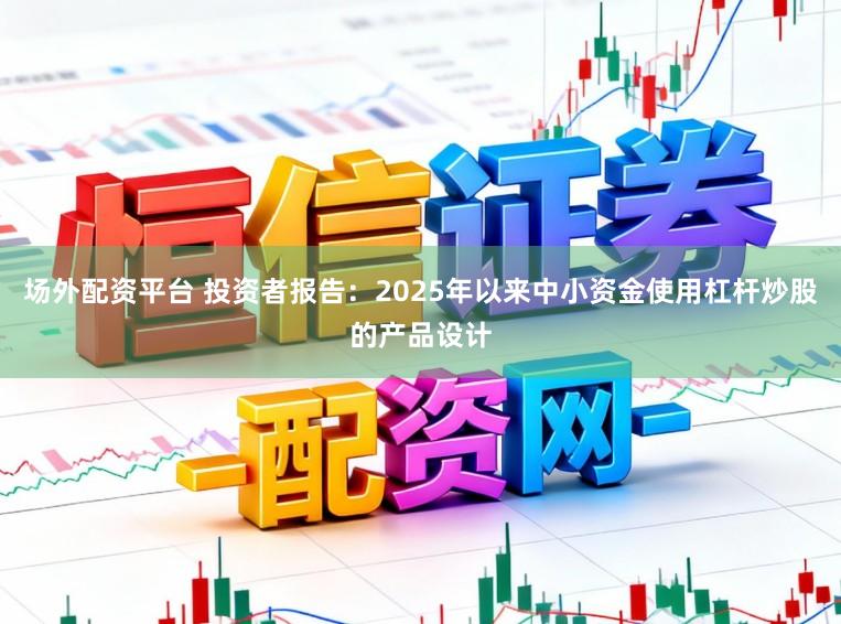 场外配资平台 投资者报告：2025年以来中小资金使用杠杆炒股的产品设计