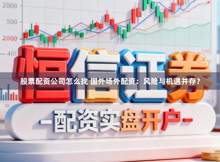 股票配资公司怎么找 国外场外配资：风险与机遇并存？