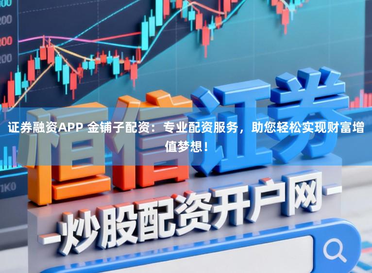 证券融资APP 金铺子配资：专业配资服务，助您轻松实现财富增值梦想！