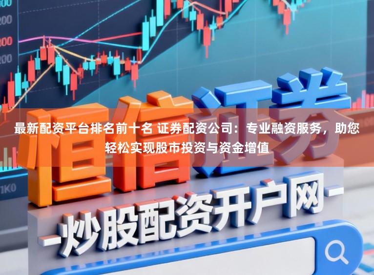 最新配资平台排名前十名 证券配资公司：专业融资服务，助您轻松实现股市投资与资金增值