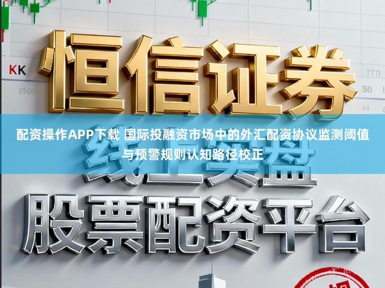 配资操作APP下载 国际投融资市场中的外汇配资协议监测阈值与预警规则认知路径校正