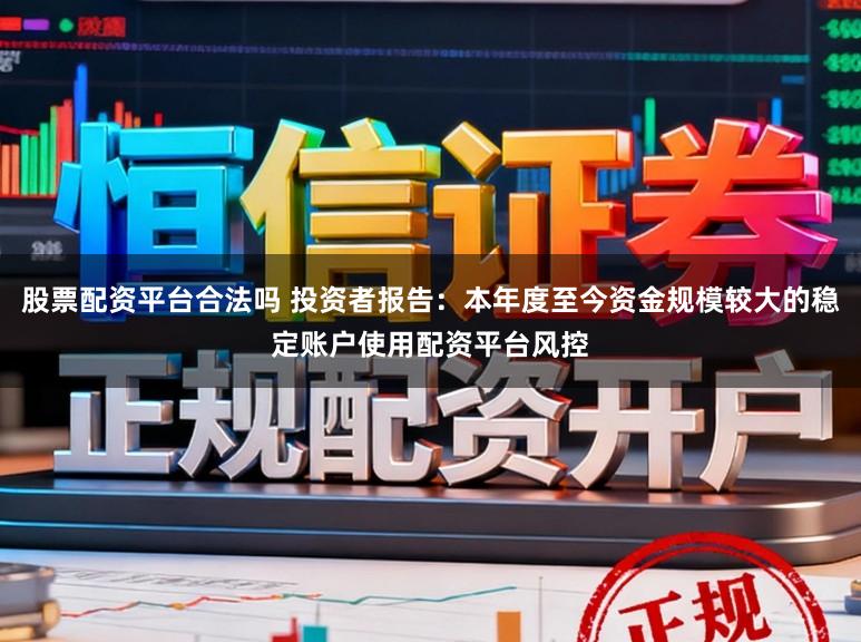 股票配资平台合法吗 投资者报告:本年度至今资金规模较大的稳定账户使用配资平台风控