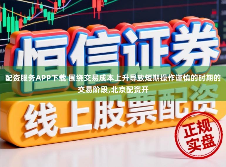 配资服务APP下载 围绕交易成本上升导致短期操作谨慎的时期的交易阶段，北京配资开