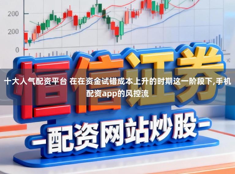 十大人气配资平台 在在资金试错成本上升的时期这一阶段下，手机配资app的风控流