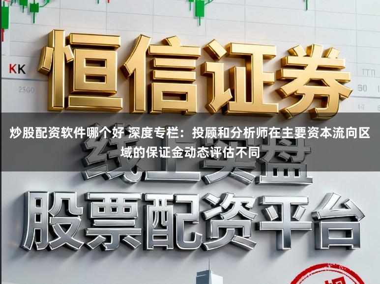 炒股配资软件哪个好 深度专栏:投顾和分析师在主要资本流向区域的保证金动态评估不同