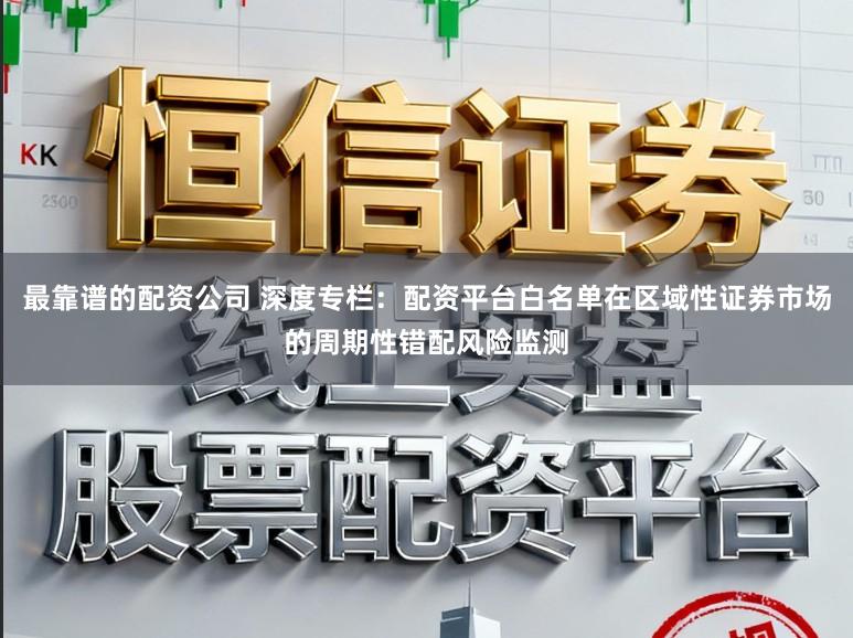 最靠谱的配资公司 深度专栏:配资平台白名单在区域性证券市场的周期性错配风险监测