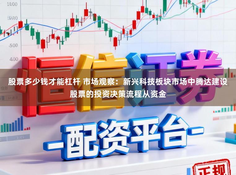 股票多少钱才能杠杆 市场观察：新兴科技板块市场中腾达建设股票的投资决策流程从资金