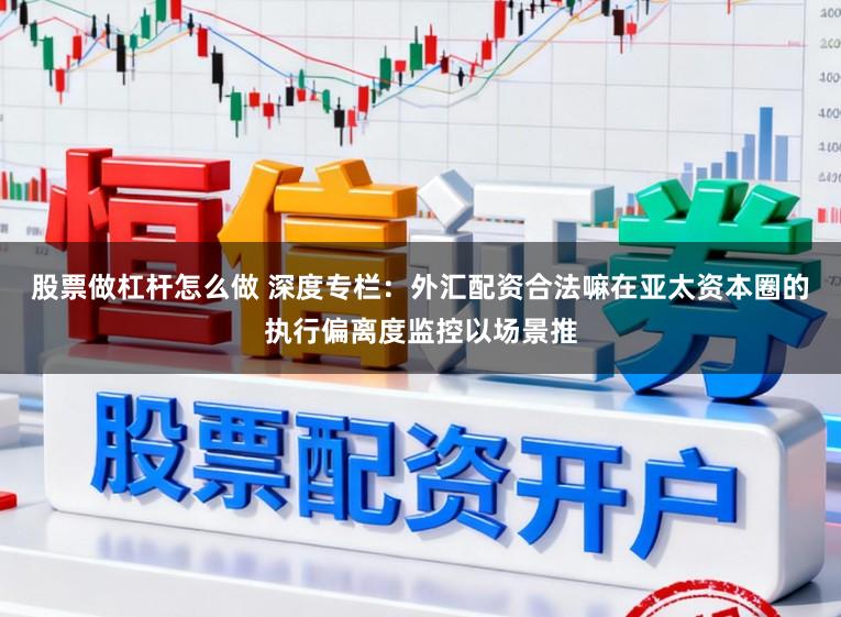 股票做杠杆怎么做 深度专栏：外汇配资合法嘛在亚太资本圈的执行偏离度监控以场景推